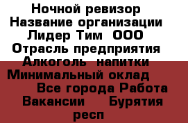 Ночной ревизор › Название организации ­ Лидер Тим, ООО › Отрасль предприятия ­ Алкоголь, напитки › Минимальный оклад ­ 35 000 - Все города Работа » Вакансии   . Бурятия респ.